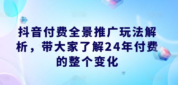 抖音付费全景推广玩法解析，带大家了解24年付费的整个变化-致富学堂