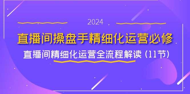 直播间操盘手精细化运营必修，直播间精细化运营全流程解读 (11节)-致富学堂