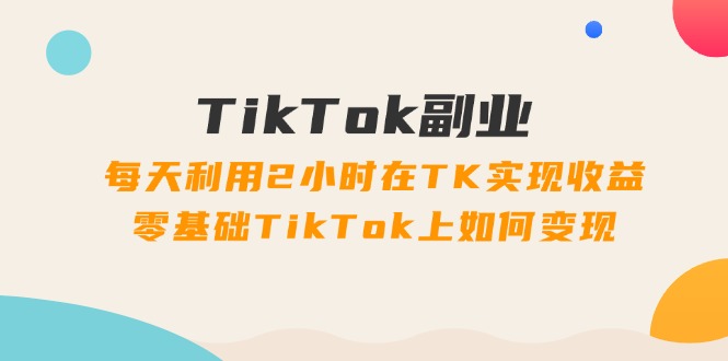 （11826期）TikTok副业：每天利用2小时在TK实现收益，零基础TikTok上如何变现，34节程-致富学堂