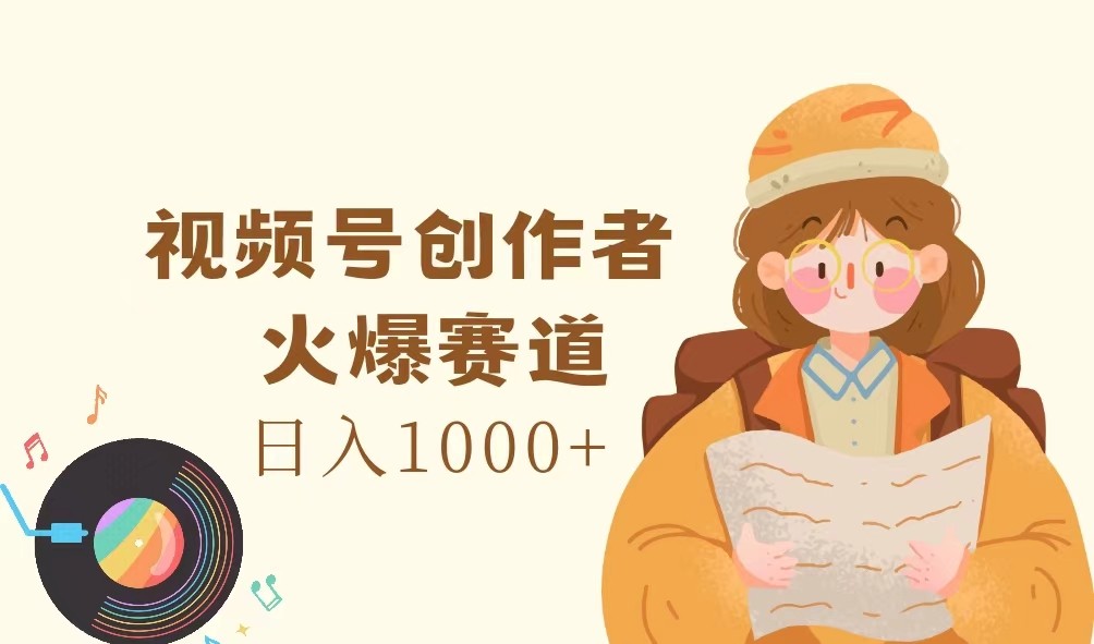 视频号创作者，火爆赛道，日入1000+-致富学堂