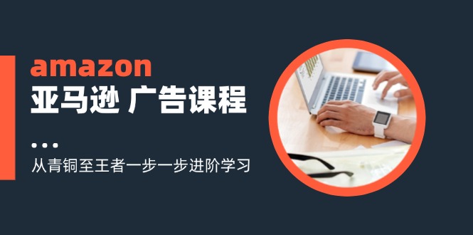 （11839期）amazon亚马逊 广告课程：从青铜至王者一步一步进阶学习（16节）-致富学堂
