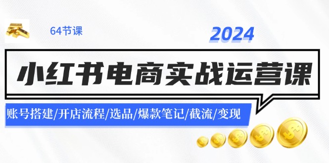 2024小红书电商实战运营课：账号搭建/开店流程/选品/爆款笔记/截流/变现-致富学堂