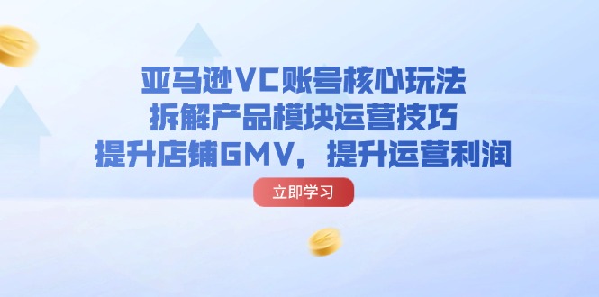 （11848期）亚马逊VC账号核心玩法，拆解产品模块运营技巧，提升店铺GMV，提升运营利润-致富学堂