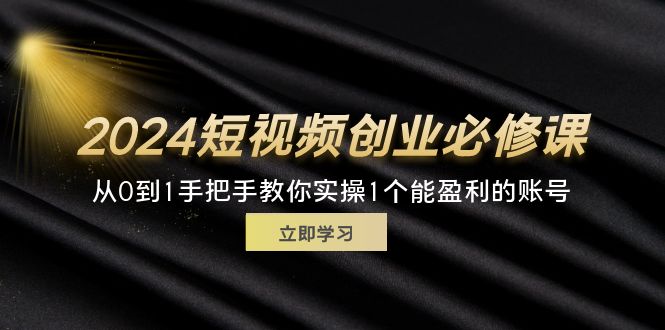 （11846期）2024短视频创业必修课，从0到1手把手教你实操1个能盈利的账号 (32节)-致富学堂