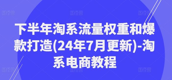 下半年淘系流量权重和爆款打造(24年7月更新)-淘系电商教程-致富学堂