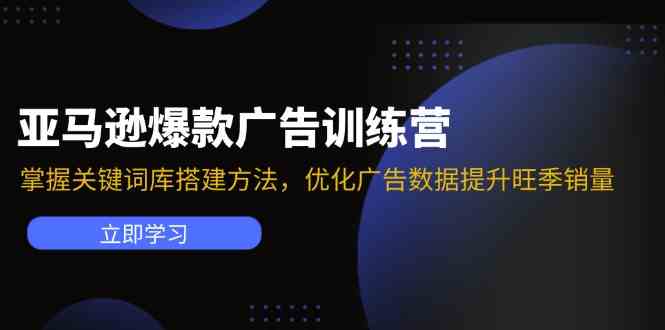 亚马逊爆款广告训练营：掌握关键词库搭建方法，优化广告数据提升旺季销量-致富学堂