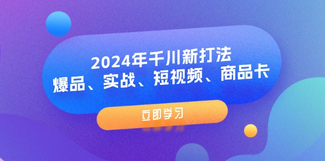 （11875期）2024年千川新打法：爆品、实战、短视频、商品卡（8节课）-致富学堂