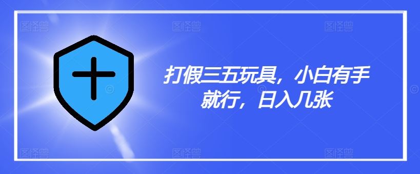 打假三五玩具，小白有手就行，日入几张【仅揭秘】-致富学堂