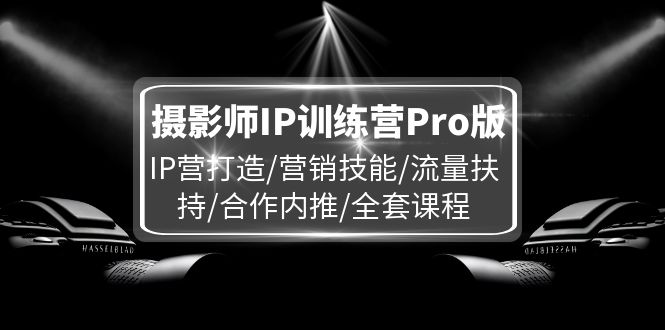 （11899期）摄影师IP训练营Pro版，IP营打造/营销技能/流量扶持/合作内推/全套课程-致富学堂