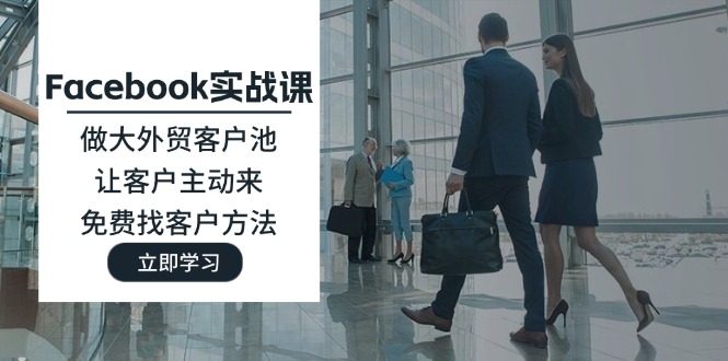 （11913期）Facebook实战课：做大外贸客户池，让客户主动来，免费找客户方法-致富学堂