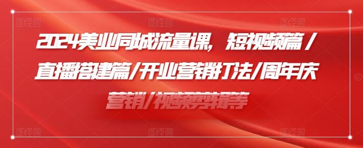 2024美业同城流量课，短视频篇 /直播搭建篇/开业营销打法/周年庆营销/视频剪辑等-致富学堂