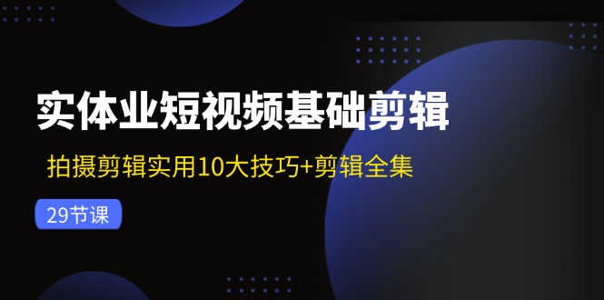 实体业短视频基础剪辑：拍摄剪辑实用10大技巧+剪辑全集（29节）-致富学堂