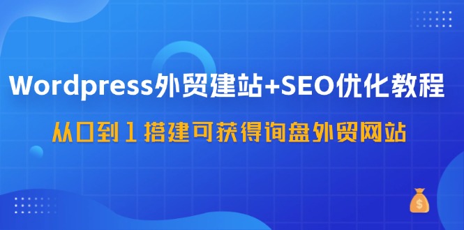 WordPress外贸建站+SEO优化教程，从0到1搭建可获得询盘外贸网站（57节课）-致富学堂