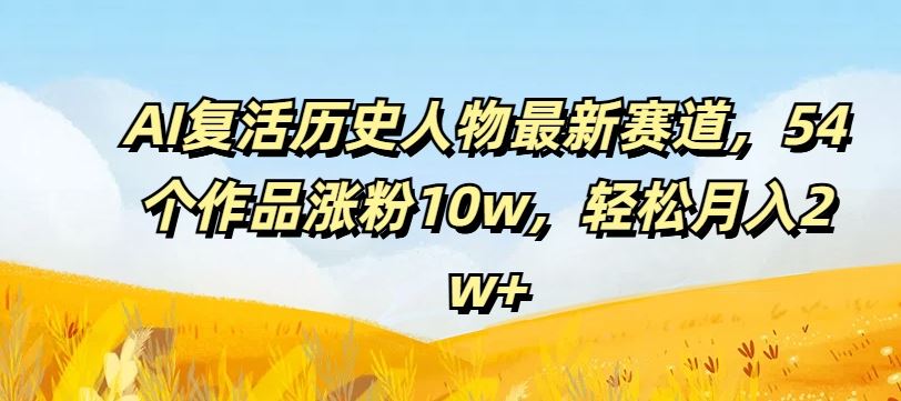 AI复活历史人物最新赛道，54个作品涨粉10w，轻松月入2w+【揭秘】-致富学堂