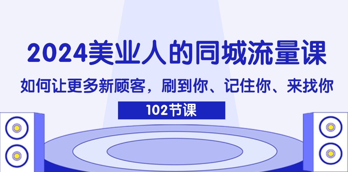 2024美业人的同城流量课：如何让更多新顾客，刷到你、记住你、来找你-致富学堂