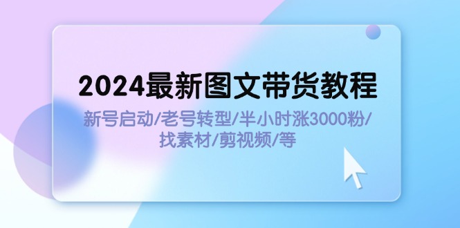 （11940期）2024最新图文带货教程：新号启动/老号转型/半小时涨3000粉/找素材/剪辑-致富学堂