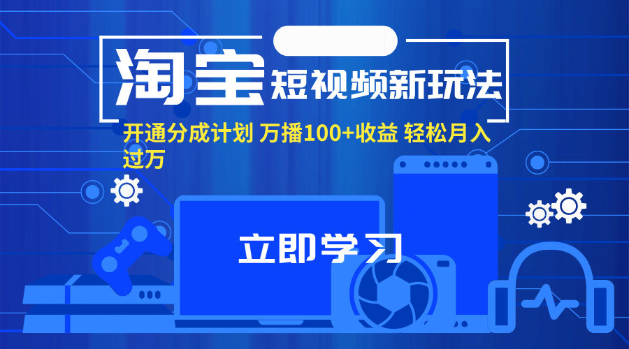 （11948期）淘宝短视频新玩法，开通分成计划，万播100+收益，轻松月入过万。-致富学堂