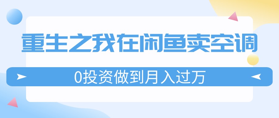 （11962期）重生之我在闲鱼卖空调，0投资做到月入过万，迎娶白富美，走上人生巅峰-致富学堂