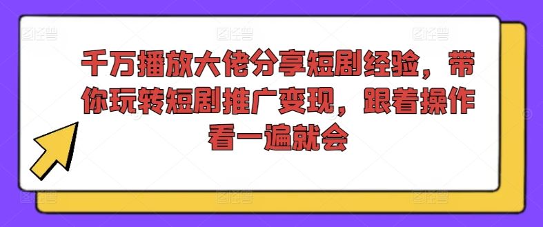 千万播放大佬分享短剧经验，带你玩转短剧推广变现，跟着操作看一遍就会-致富学堂