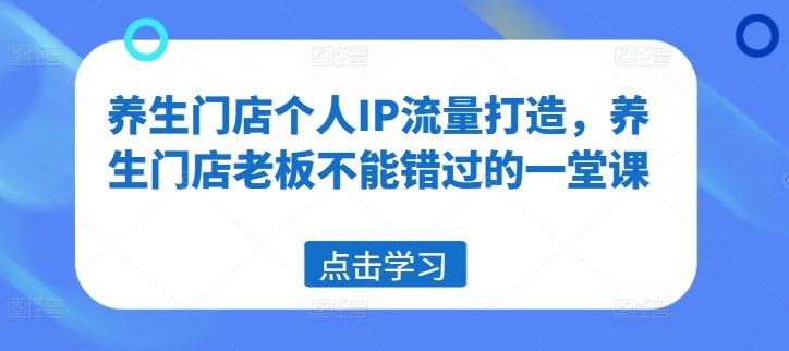 养生门店个人IP流量打造，养生门店老板不能错过的一堂课-致富学堂
