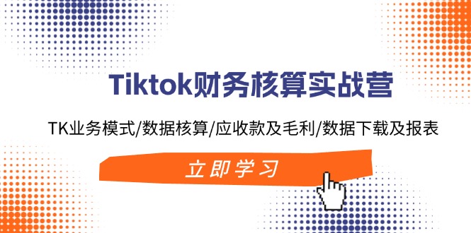 （11978期）Tiktok财务核算实战营：TK业务模式/数据核算/应收款及毛利/数据下载及报表-致富学堂
