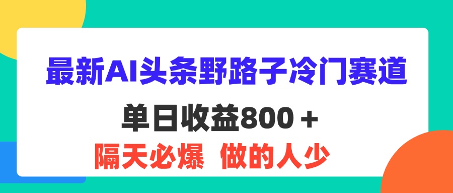 （11983期）最新AI头条野路子冷门赛道，单日800＋ 隔天必爆，适合小白-致富学堂