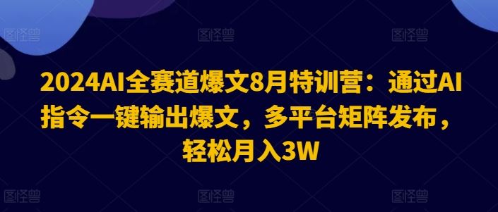 2024AI全赛道爆文8月特训营：通过AI指令一键输出爆文，多平台矩阵发布，轻松月入3W【揭秘】-致富学堂