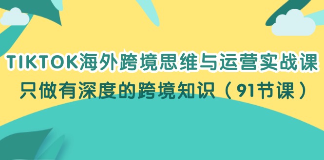 （12010期）TIKTOK海外跨境思维与运营实战课，只做有深度的跨境知识（91节课）-致富学堂