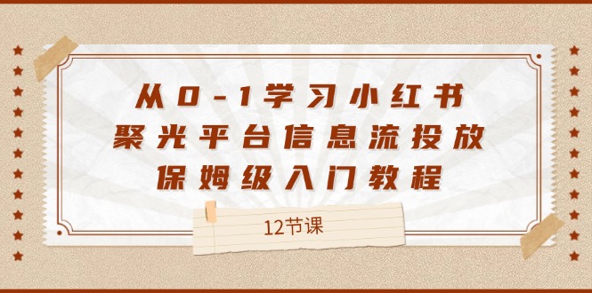 从0-1学习小红书聚光平台信息流投放，保姆级入门教程（12节课）-致富学堂