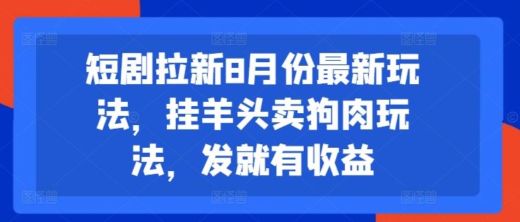 短剧拉新8月份最新玩法，挂羊头卖狗肉玩法，发就有收益-致富学堂