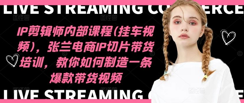 IP剪辑师内部课程(挂车视频)，张兰电商IP切片带货培训，教你如何制造一条爆款带货视频-致富学堂