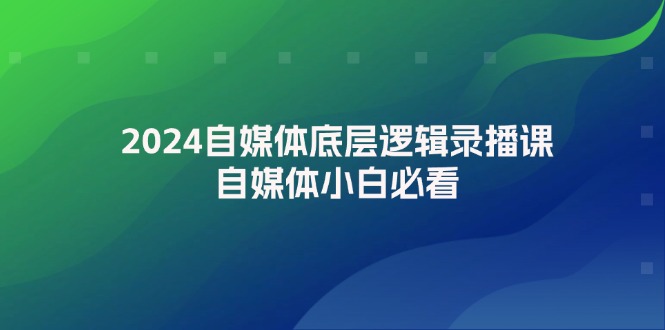 （12053期）2024自媒体底层逻辑录播课，自媒体小白必看-致富学堂