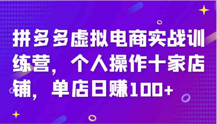 拼多多虚拟电商实战训练营，个人操作十家店铺，单店日赚100+-致富学堂