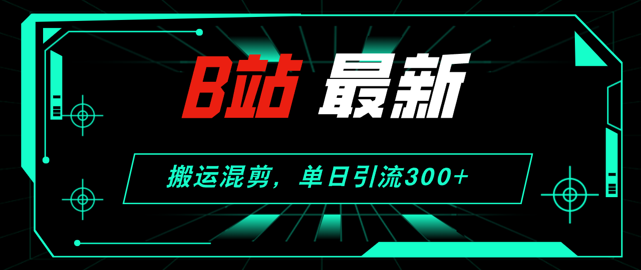 （12085期）B站最新，搬运混剪，单日引流300+创业粉-致富学堂