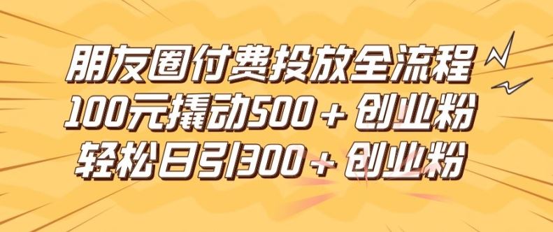 朋友圈高效付费投放全流程，100元撬动500+创业粉，日引流300加精准创业粉【揭秘】-致富学堂