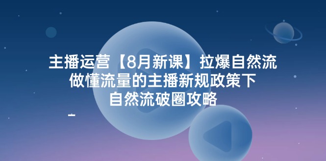 （12094期）主播运营【8月新课】拉爆自然流，做懂流量的主播新规政策下，自然流破…-致富学堂