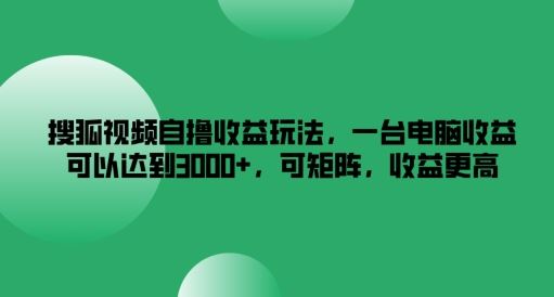 搜狐视频自撸收益玩法，一台电脑收益可以达到3k+，可矩阵，收益更高【揭秘】-致富学堂