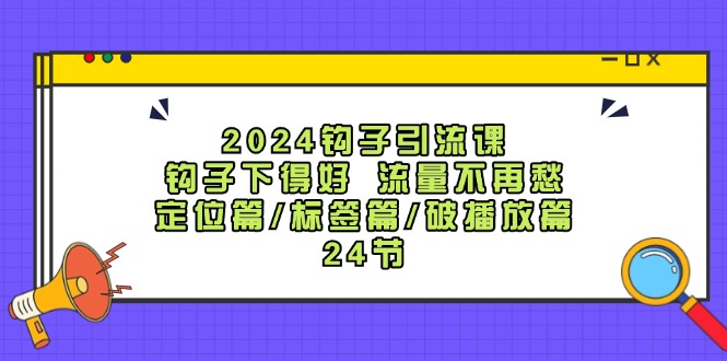 2024钩子引流课：钩子下得好流量不再愁，定位篇/标签篇/破播放篇/24节-致富学堂