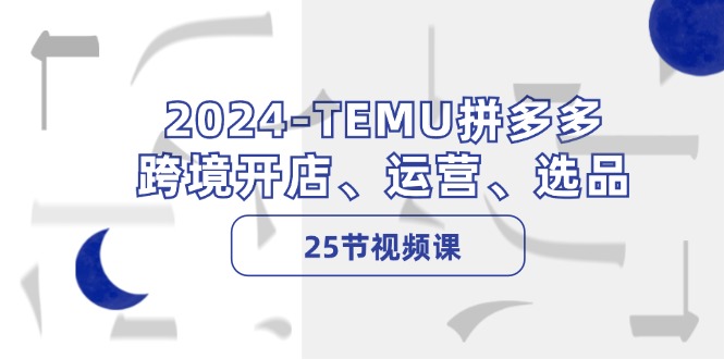 （12106期）2024-TEMU拼多多·跨境开店、运营、选品（25节视频课）-致富学堂