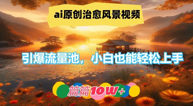 ai原创治愈风景视频，引爆流量池，小白也能轻松上手，篇篇10w+【揭秘】-致富学堂