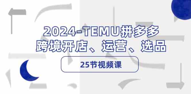 2024TEMU拼多多跨境开店、运营、选品（25节视频课）-致富学堂