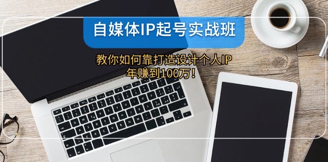 自媒体IP起号实战班：教你如何靠打造设计个人IP，年赚到100万！-致富学堂