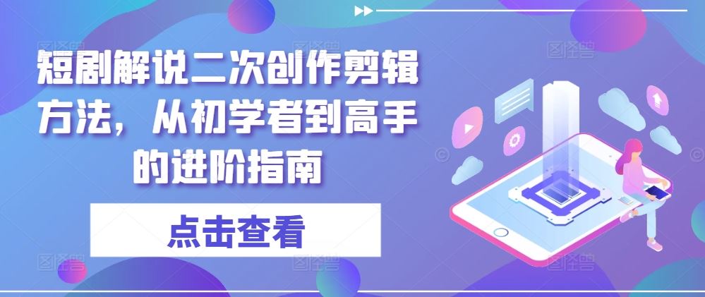 短剧解说二次创作剪辑方法，从初学者到高手的进阶指南-致富学堂