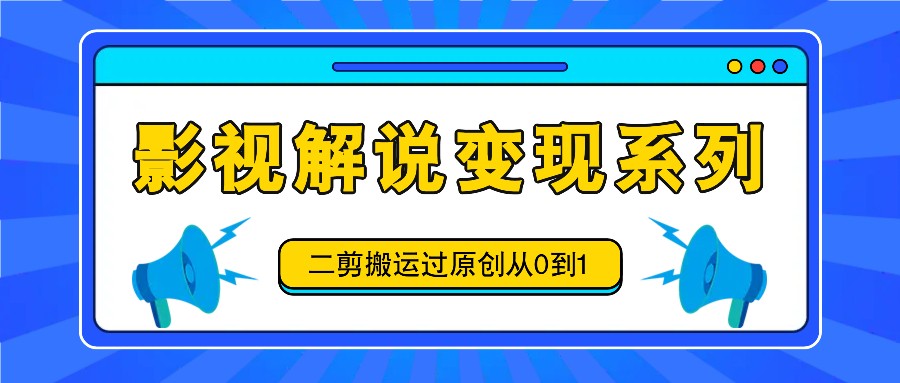 影视解说变现系列，二剪搬运过原创从0到1，喂饭式教程-致富学堂