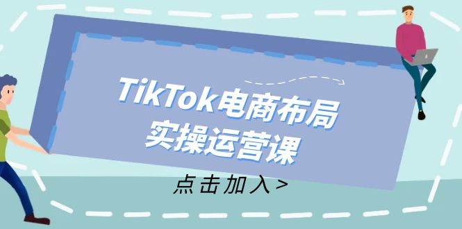 （12156期）TikTok电商布局实操运营课：从新手到精通，成为TikTok带货运营高手-致富学堂
