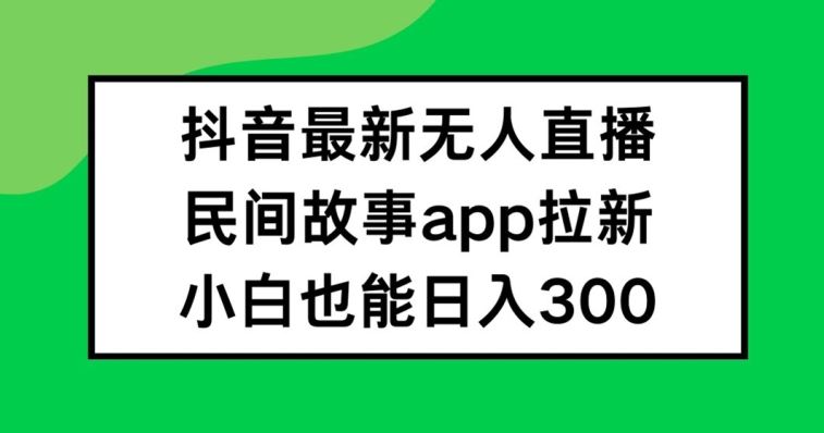 抖音无人直播，民间故事APP拉新，小白也能日入300+【揭秘】-致富学堂