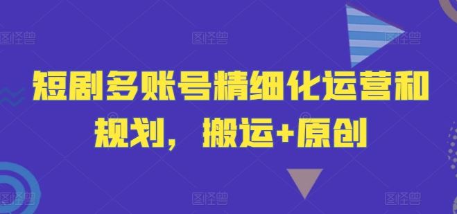 短剧多账号精细化运营和规划，搬运+原创-致富学堂