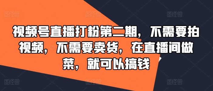 视频号直播打粉第二期，不需要拍视频，不需要卖货，在直播间做菜，就可以搞钱-致富学堂