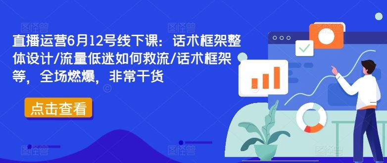 直播运营6月12号线下课：话术框架整体设计/流量低迷如何救流/话术框架等，全场燃爆，非常干货-致富学堂