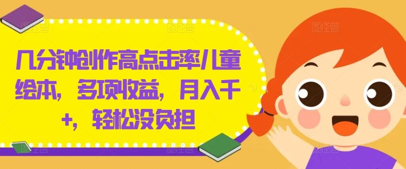 几分钟创作高点击率儿童绘本，多项收益，月入千+，轻松没负担【揭秘】-致富学堂